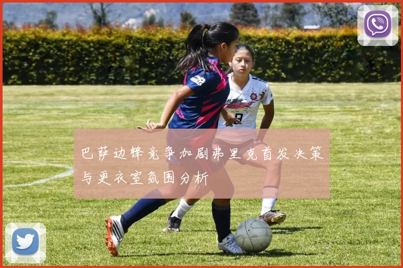 巴萨边锋竞争加剧弗里克首发决策与更衣室氛围分析