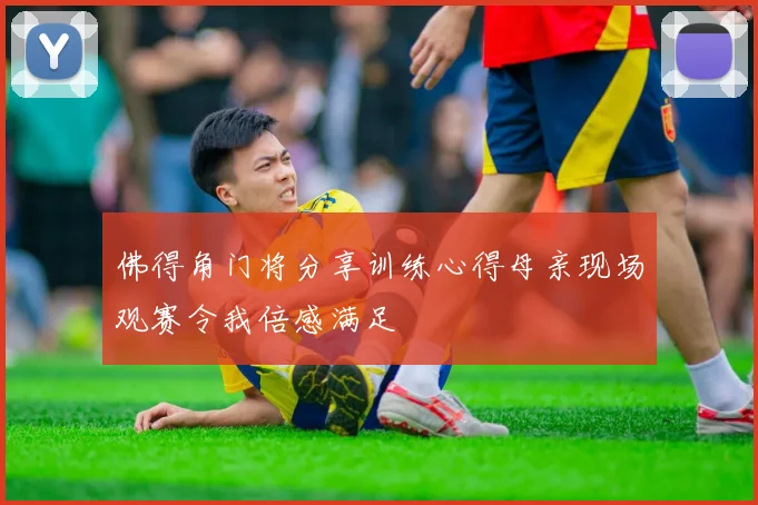 佛得角门将分享训练心得母亲现场观赛令我倍感满足