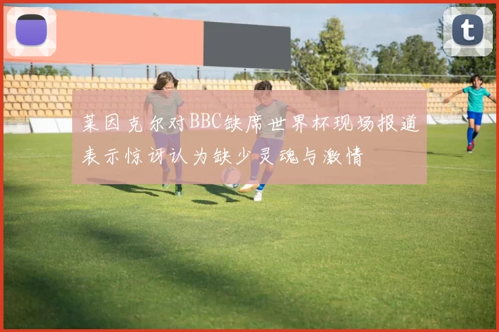 莱因克尔对BBC缺席世界杯现场报道表示惊讶认为缺少灵魂与激情