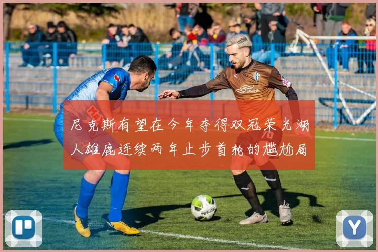尼克斯有望在今年夺得双冠荣光湖人雄鹿连续两年止步首轮的尴尬局面