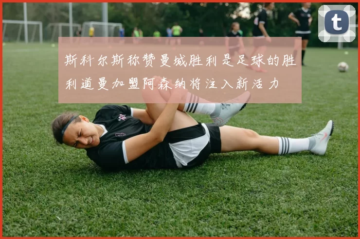 斯科尔斯称赞曼城胜利是足球的胜利道曼加盟阿森纳将注入新活力
