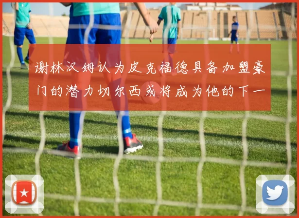 谢林汉姆认为皮克福德具备加盟豪门的潜力切尔西或将成为他的下一个选择