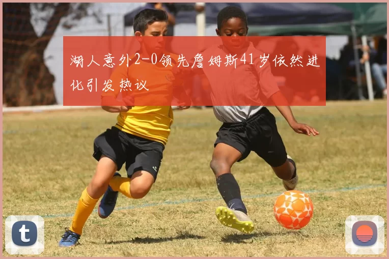 湖人意外2-0领先詹姆斯41岁依然进化引发热议