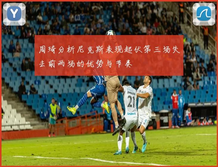 周琦分析尼克斯表现起伏第三场失去前两场的优势与节奏