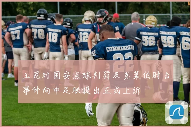 玉昆对国安点球判罚及克莱伯肘击事件向中足联提出正式上诉
