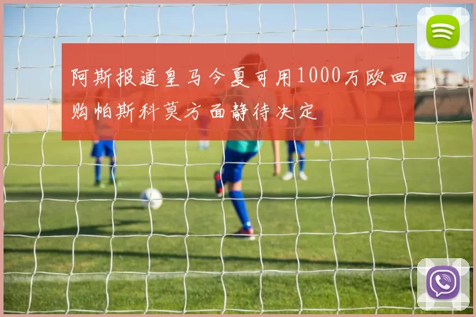 阿斯报道皇马今夏可用1000万欧回购帕斯科莫方面静待决定