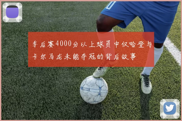 季后赛4000分以上球员中仅哈登与卡尔马龙未能夺冠的背后故事