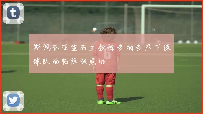 斯佩齐亚宣布主教练多纳多尼下课球队面临降级危机