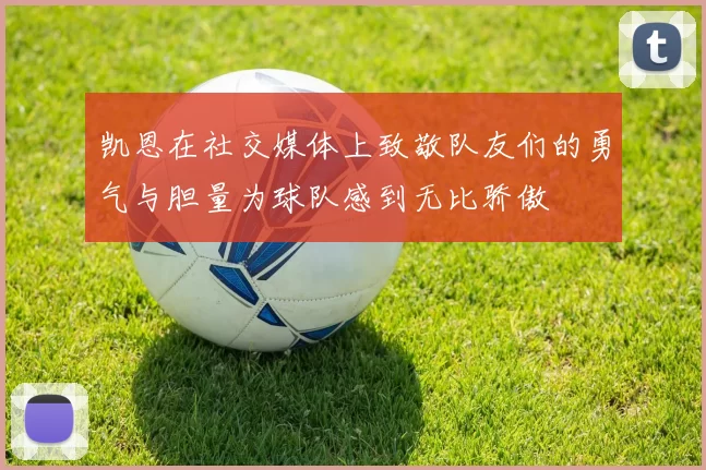 凯恩在社交媒体上致敬队友们的勇气与胆量为球队感到无比骄傲