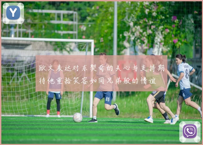欧文表达对东契奇的关心与支持期待他重拾笑容如同兄弟般的情谊