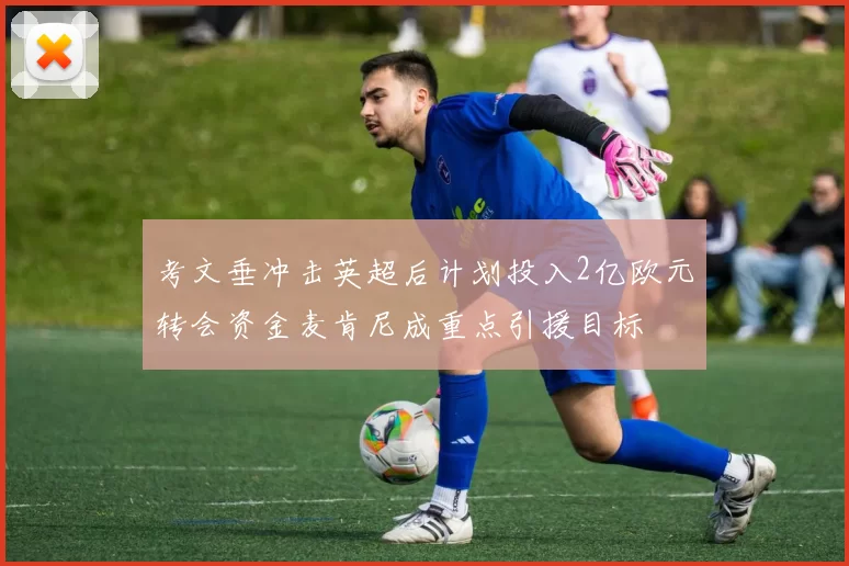 考文垂冲击英超后计划投入2亿欧元转会资金麦肯尼成重点引援目标