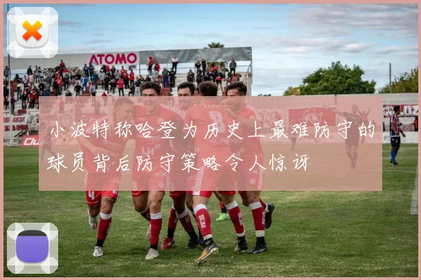 小波特称哈登为历史上最难防守的球员背后防守策略令人惊讶