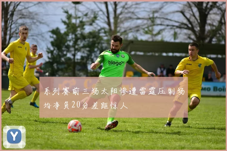 系列赛前三场太阳惨遭雷霆压制场均净负20分差距惊人