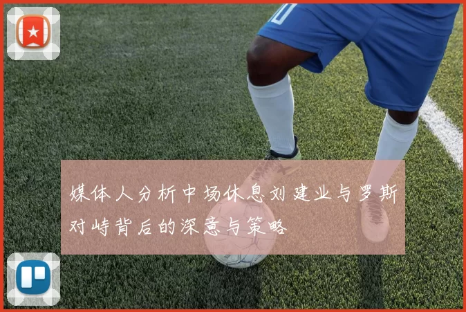 媒体人分析中场休息刘建业与罗斯对峙背后的深意与策略