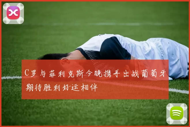 C罗与菲利克斯今晚携手出战葡萄牙期待胜利好运相伴