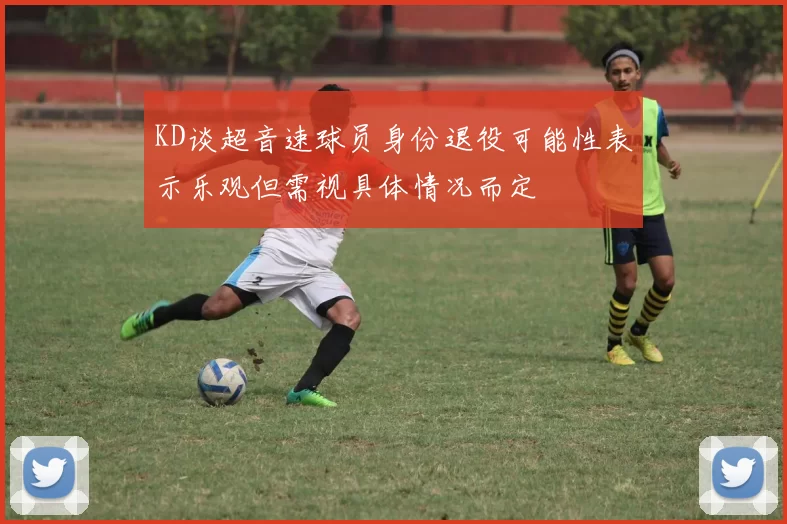 KD谈超音速球员身份退役可能性表示乐观但需视具体情况而定
