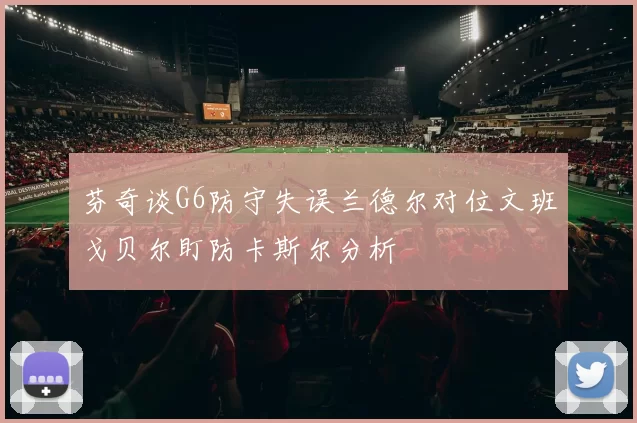 芬奇谈G6防守失误兰德尔对位文班戈贝尔盯防卡斯尔分析
