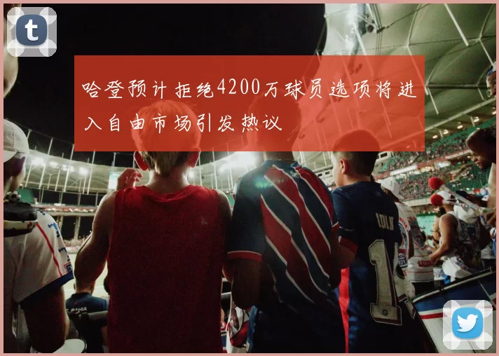 哈登预计拒绝4200万球员选项将进入自由市场引发热议