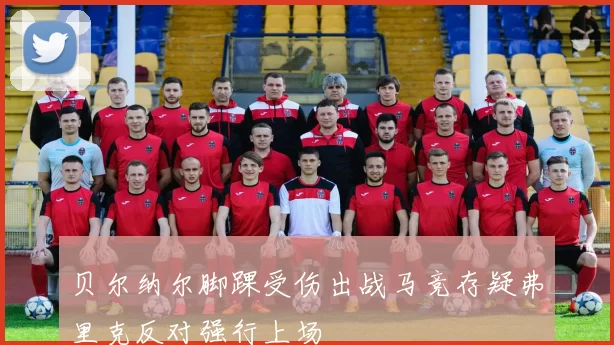 贝尔纳尔脚踝受伤出战马竞存疑弗里克反对强行上场
