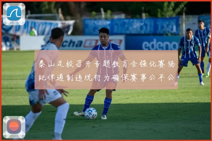 泰山足校召开专题教育会强化赛场纪律遏制违规行为确保赛事公平公正