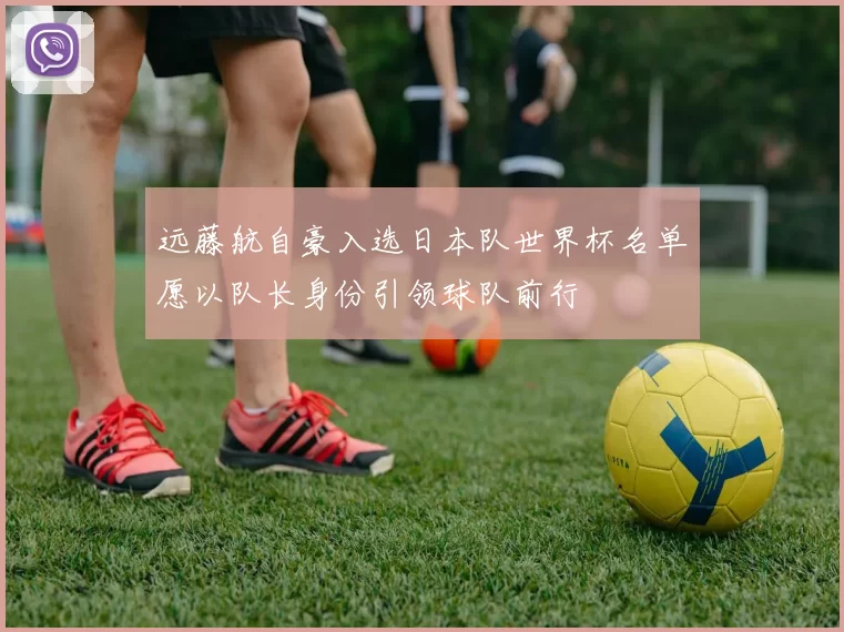 远藤航自豪入选日本队世界杯名单愿以队长身份引领球队前行