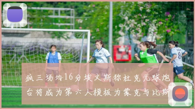 疯三场均16分埃文斯称杜克无球炮台将成为第六人模板为蒙克与比斯利