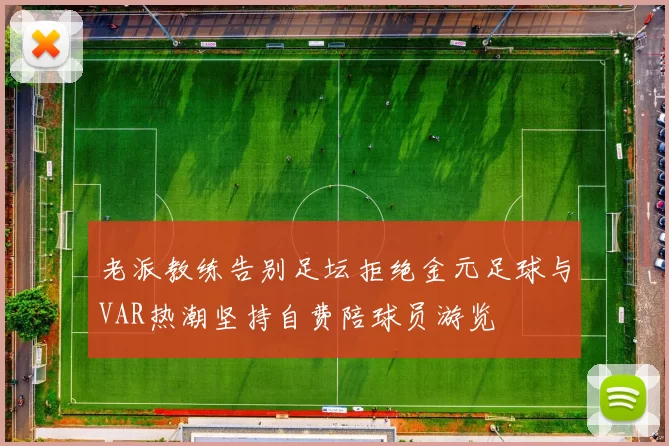 老派教练告别足坛拒绝金元足球与VAR热潮坚持自费陪球员游览